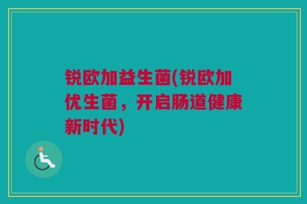 锐欧加益生菌(锐欧加优生菌，开启肠道健康新时代)