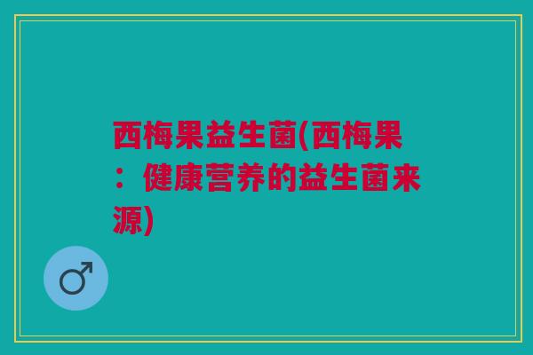 西梅果益生菌(西梅果：健康营养的益生菌来源)