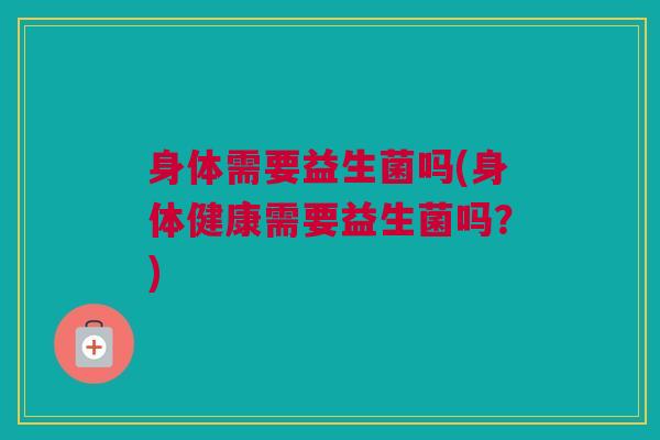身体需要益生菌吗(身体健康需要益生菌吗？)