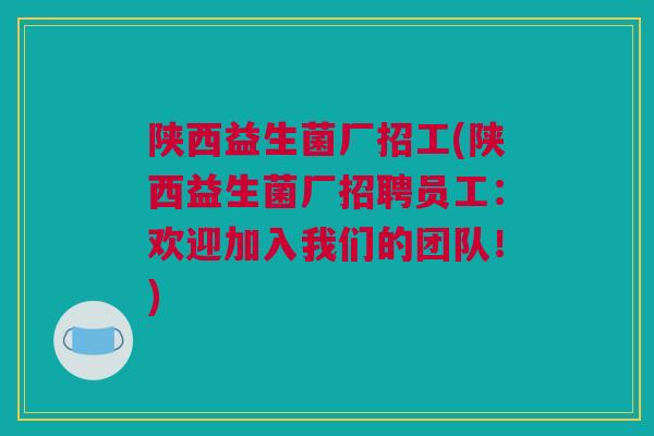 陕西益生菌厂招工(陕西益生菌厂招聘员工：欢迎加入我们的团队！)