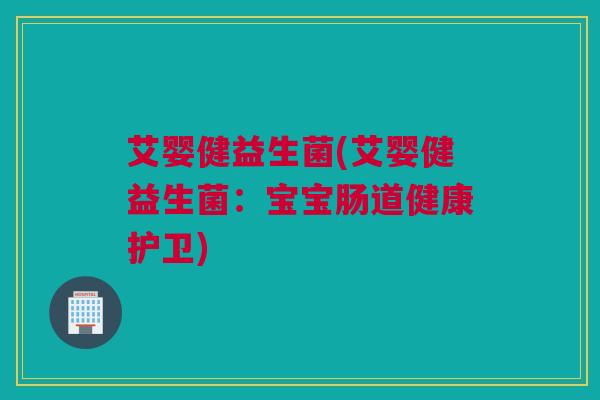 艾婴健益生菌(艾婴健益生菌：宝宝肠道健康护卫)