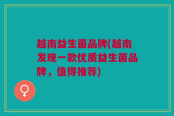 越南益生菌品牌(越南发现一款优质益生菌品牌，值得推荐)