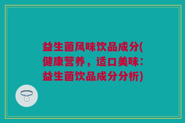 益生菌风味饮品成分(健康营养，适口美味：益生菌饮品成分分析)