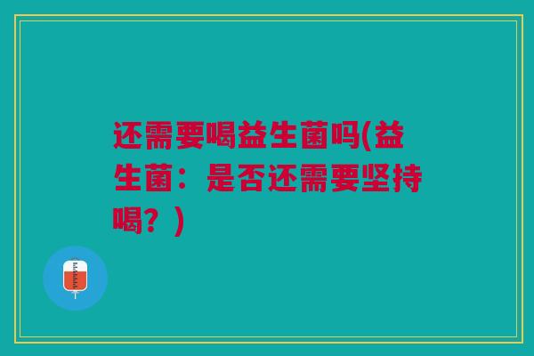 还需要喝益生菌吗(益生菌：是否还需要坚持喝？)