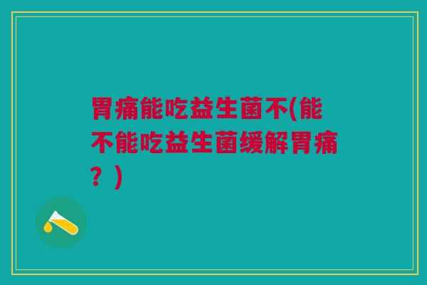 胃痛能吃益生菌不(能不能吃益生菌缓解胃痛？)