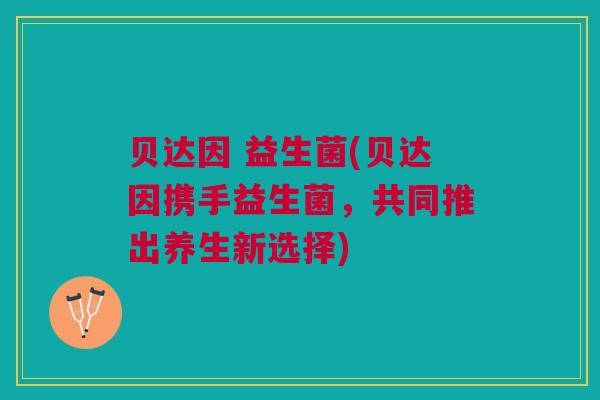 贝达因 益生菌(贝达因携手益生菌，共同推出养生新选择)