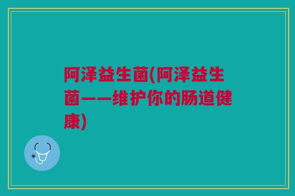 阿泽益生菌(阿泽益生菌——维护你的肠道健康)