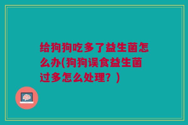 给狗狗吃多了益生菌怎么办(狗狗误食益生菌过多怎么处理？)