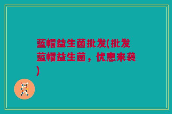 蓝帽益生菌批发(批发蓝帽益生菌，优惠来袭)