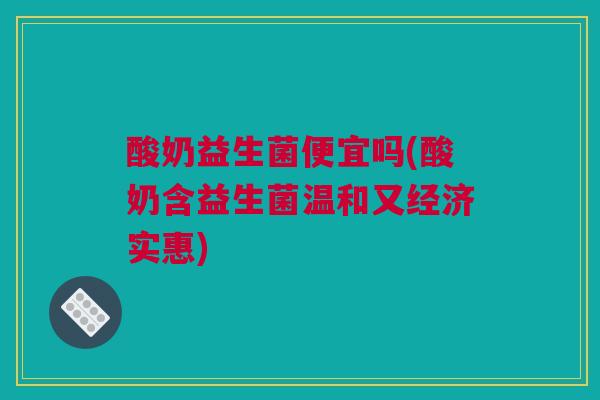 酸奶益生菌便宜吗(酸奶含益生菌温和又经济实惠)