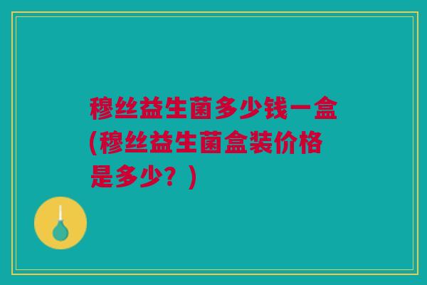 穆丝益生菌多少钱一盒(穆丝益生菌盒装价格是多少？)