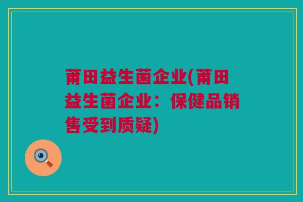 莆田益生菌企业(莆田益生菌企业：保健品销售受到质疑)
