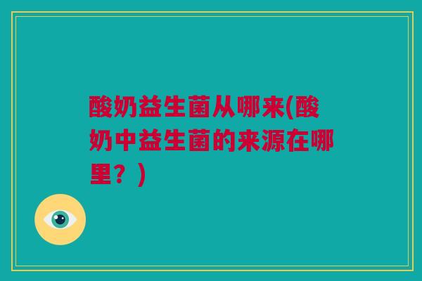 酸奶益生菌从哪来(酸奶中益生菌的来源在哪里？)
