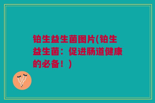 铂生益生菌图片(铂生益生菌：促进肠道健康的必备！)
