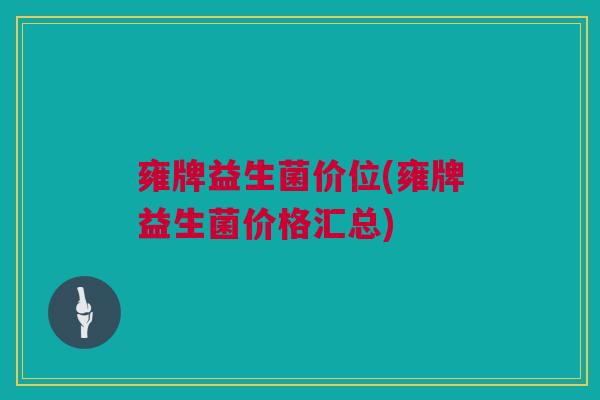 雍牌益生菌价位(雍牌益生菌价格汇总)