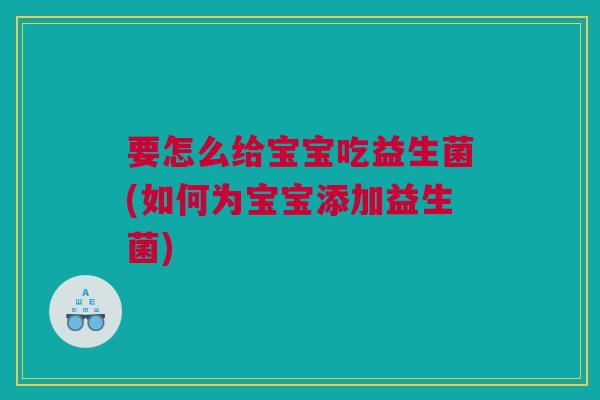 要怎么给宝宝吃益生菌(如何为宝宝添加益生菌)