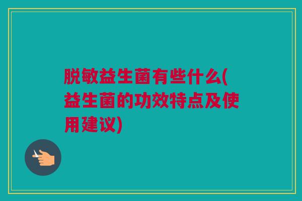 脱敏益生菌有些什么(益生菌的功效特点及使用建议)