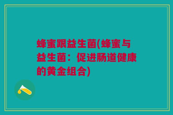 蜂蜜跟益生菌(蜂蜜与益生菌：促进肠道健康的黄金组合)