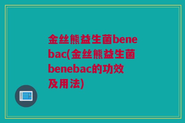 金丝熊益生菌benebac(金丝熊益生菌benebac的功效及用法)