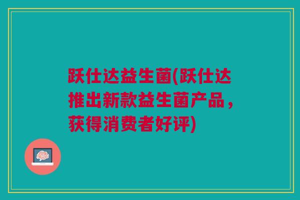 跃仕达益生菌(跃仕达推出新款益生菌产品，获得消费者好评)