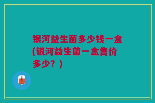 银河益生菌多少钱一盒(银河益生菌一盒售价多少？)