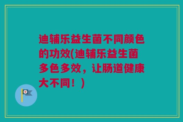 迪辅乐益生菌不同颜色的功效(迪辅乐益生菌多色多效，让肠道健康大不同！)