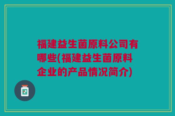 福建益生菌原料公司有哪些(福建益生菌原料企业的产品情况简介)