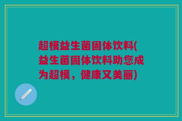 超模益生菌固体饮料(益生菌固体饮料助您成为超模，健康又美丽)