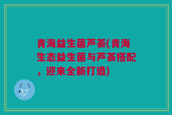 青海益生菌芦荟(青海生态益生菌与芦荟搭配，迎来全新打造)