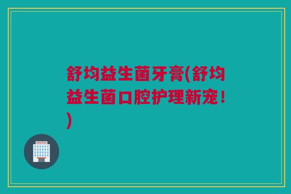 舒均益生菌牙膏(舒均益生菌口腔护理新宠！)
