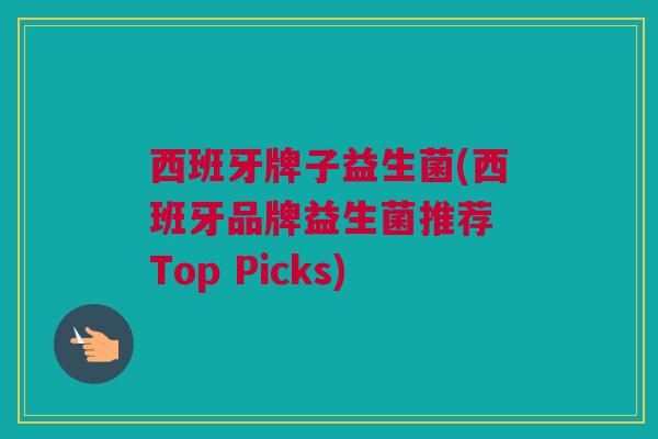 西班牙牌子益生菌(西班牙品牌益生菌推荐 Top Picks)