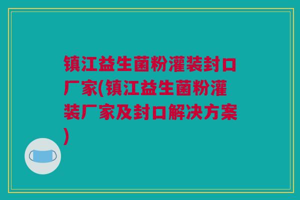 镇江益生菌粉灌装封口厂家(镇江益生菌粉灌装厂家及封口解决方案)