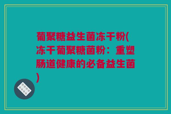 葡聚糖益生菌冻干粉(冻干葡聚糖菌粉：重塑肠道健康的必备益生菌)