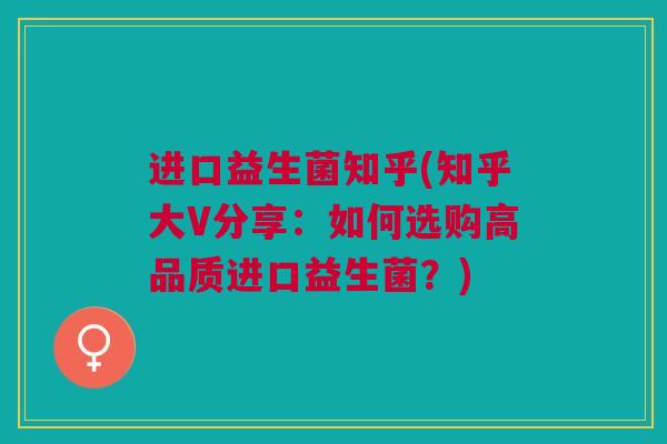 进口益生菌知乎(知乎大V分享：如何选购高品质进口益生菌？)