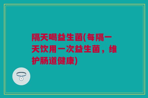 隔天喝益生菌(每隔一天饮用一次益生菌，维护肠道健康)