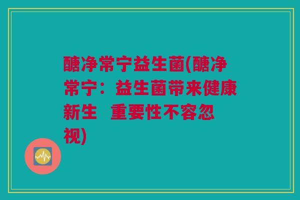 醣净常宁益生菌(醣净常宁：益生菌带来健康新生  重要性不容忽视)