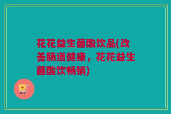 花花益生菌酸饮品(改善肠道健康，花花益生菌酸饮畅销)