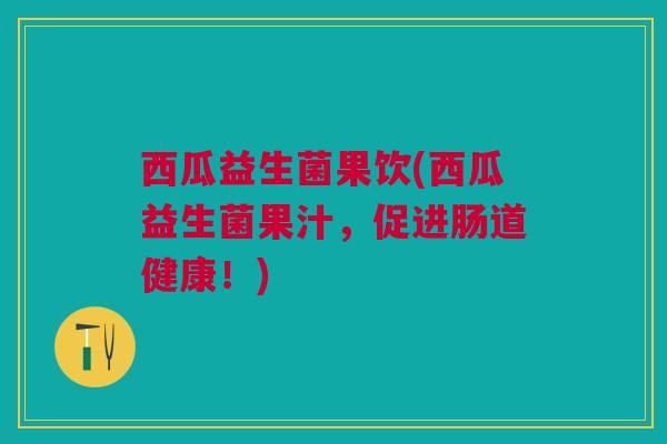 西瓜益生菌果饮(西瓜益生菌果汁，促进肠道健康！)