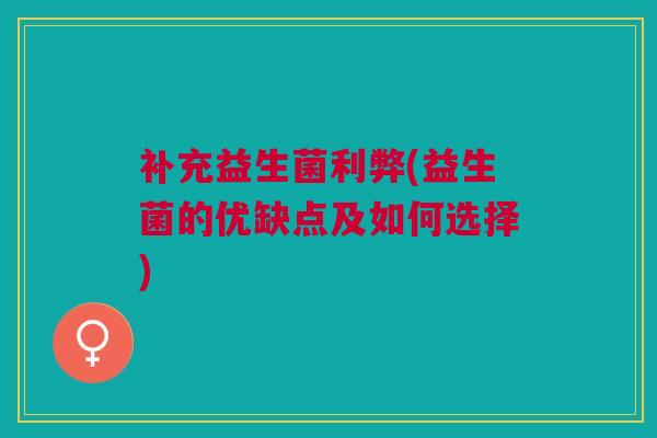 补充益生菌利弊(益生菌的优缺点及如何选择)