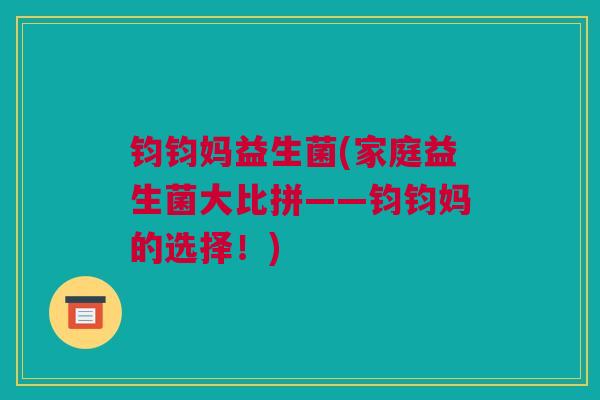 钧钧妈益生菌(家庭益生菌大比拼——钧钧妈的选择！)