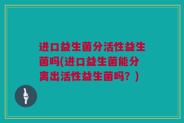 进口益生菌分活性益生菌吗(进口益生菌能分离出活性益生菌吗？)