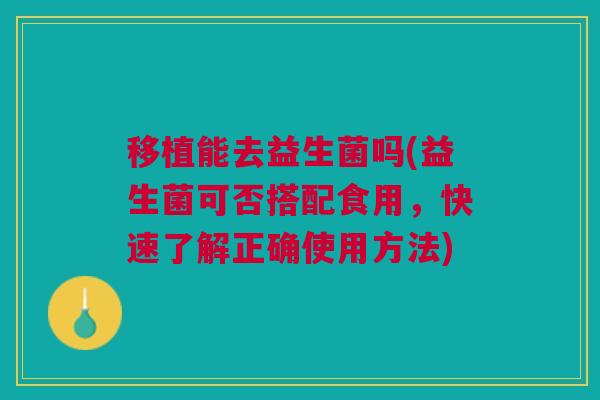 移植能去益生菌吗(益生菌可否搭配食用，快速了解正确使用方法)