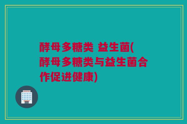 酵母多糖类 益生菌(酵母多糖类与益生菌合作促进健康)