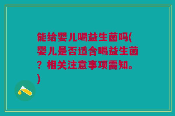 能给婴儿喝益生菌吗(婴儿是否适合喝益生菌？相关注意事项需知。)