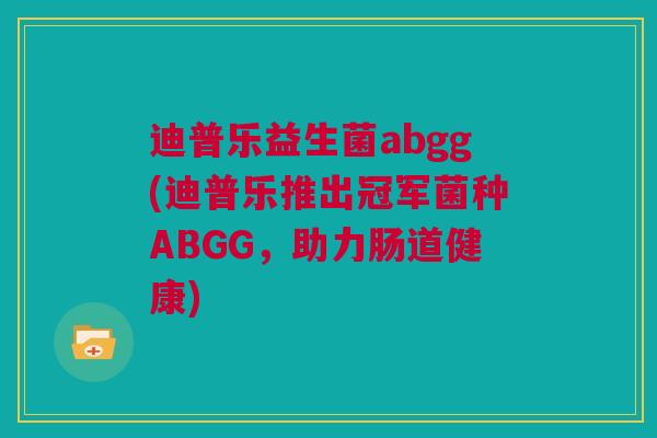 迪普乐益生菌abgg(迪普乐推出冠军菌种ABGG，助力肠道健康)