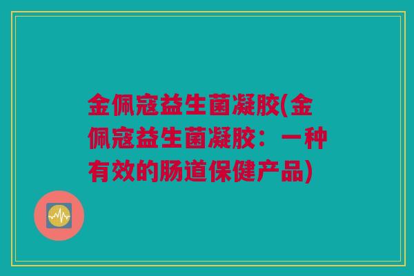 金佩寇益生菌凝胶(金佩寇益生菌凝胶：一种有效的肠道保健产品)