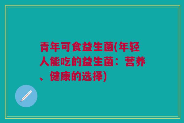 青年可食益生菌(年轻人能吃的益生菌：营养、健康的选择)