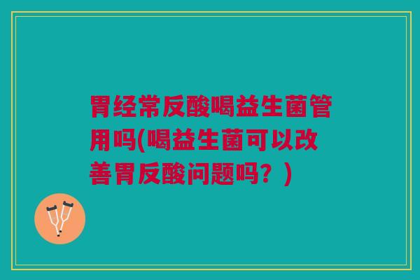 胃经常反酸喝益生菌管用吗(喝益生菌可以改善胃反酸问题吗？)