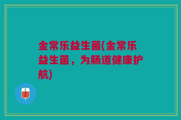 金常乐益生菌(金常乐益生菌，为肠道健康护航)