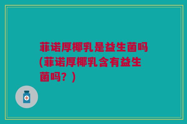 菲诺厚椰乳是益生菌吗(菲诺厚椰乳含有益生菌吗？)